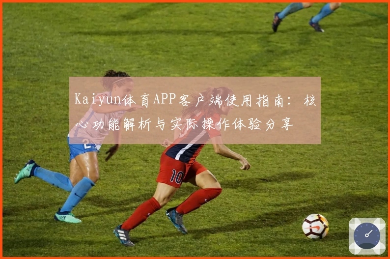 Kaiyun体育APP客户端使用指南：核心功能解析与实际操作体验分享