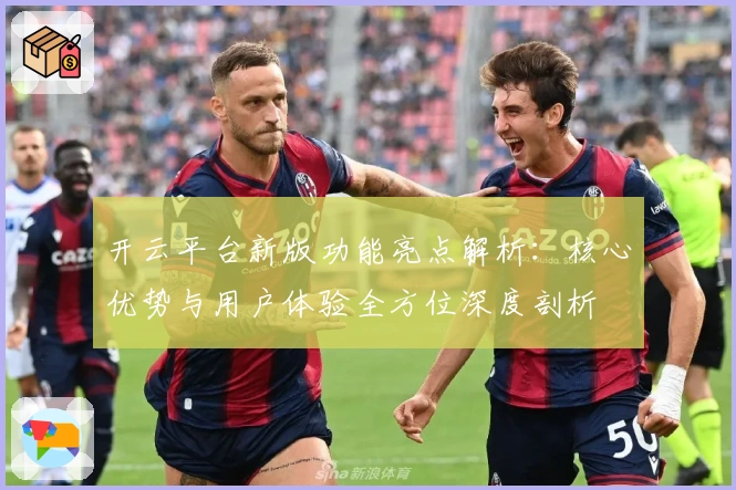 开云平台新版功能亮点解析：核心优势与用户体验全方位深度剖析