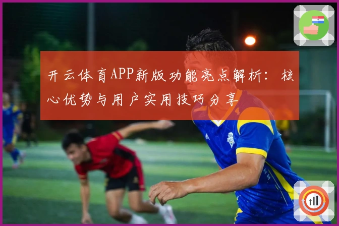 开云体育APP新版功能亮点解析：核心优势与用户实用技巧分享