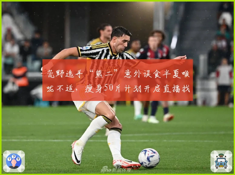 荒野选手“熊二”意外误食半夏喉咙不适，瘦身50斤计划开启直播找寻温柔伴侣