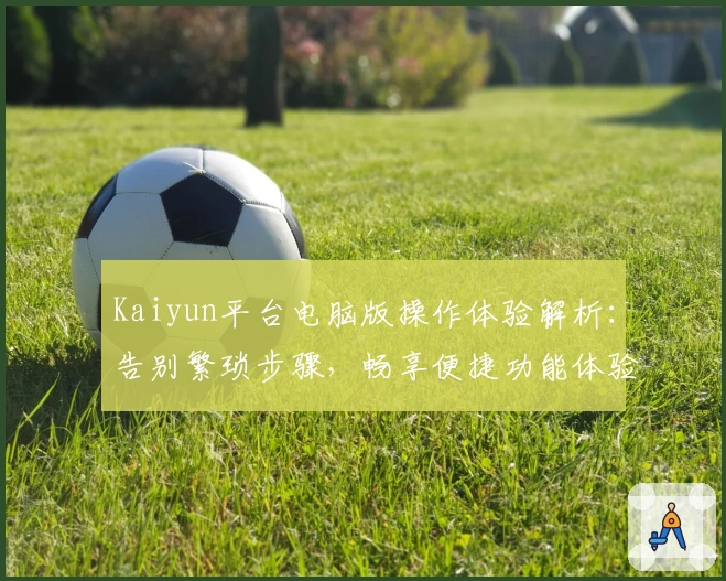 Kaiyun平台电脑版操作体验解析：告别繁琐步骤，畅享便捷功能体验