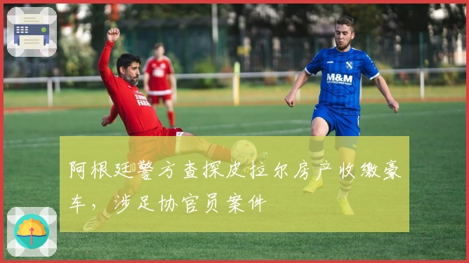 阿根廷警方查探皮拉尔房产收缴豪车，涉足协官员案件