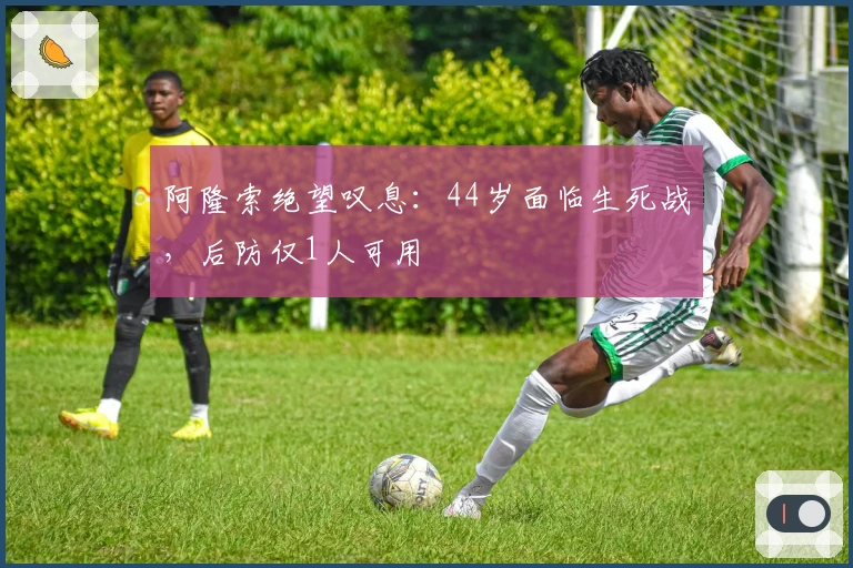 阿隆索绝望叹息：44岁面临生死战，后防仅1人可用