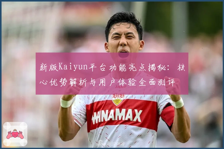新版Kaiyun平台功能亮点揭秘：核心优势解析与用户体验全面测评
