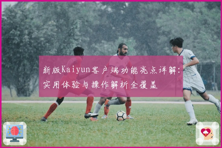 新版Kaiyun客户端功能亮点详解:实用体验与操作解析全覆盖