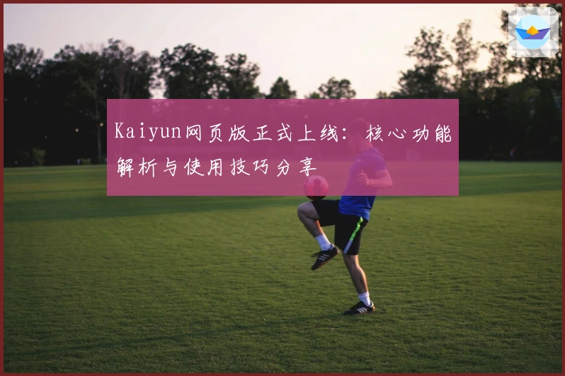 Kaiyun网页版正式上线：核心功能解析与使用技巧分享