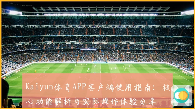 Kaiyun体育APP客户端使用指南:核心功能解析与实际操作体验分享