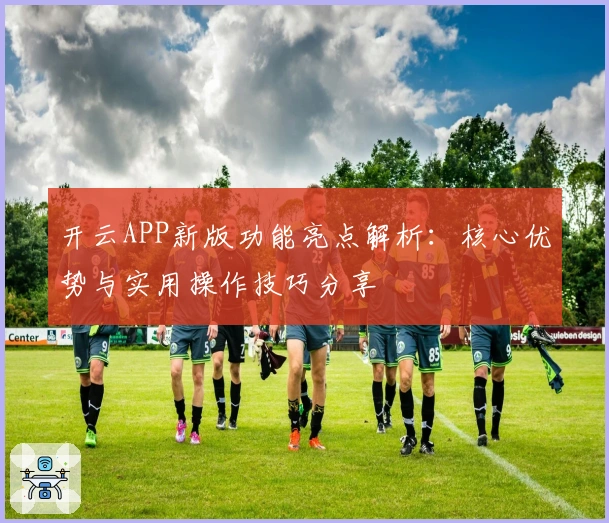 开云APP新版功能亮点解析：核心优势与实用操作技巧分享