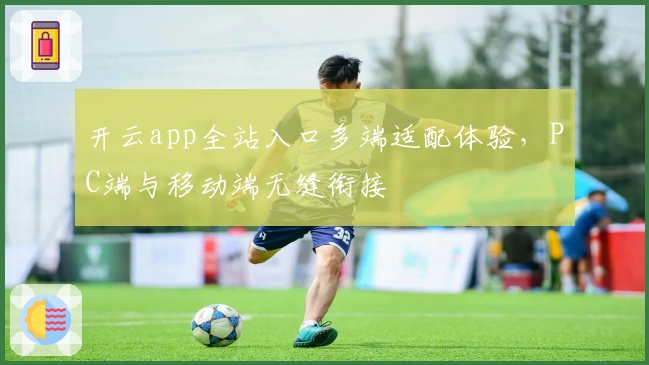 开云app全站入口多端适配体验，PC端与移动端无缝衔接