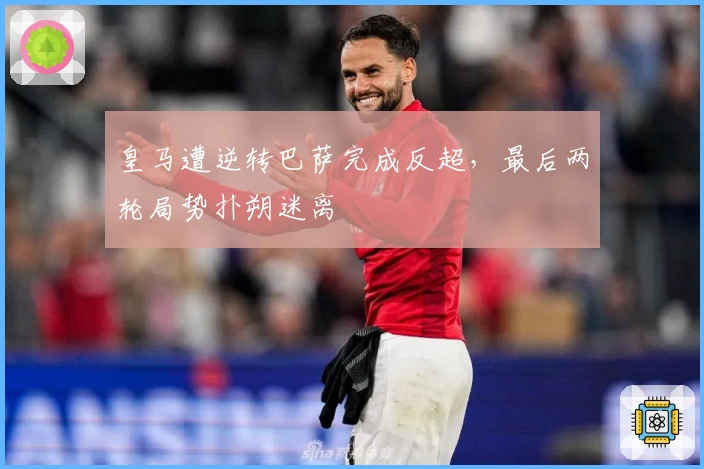 皇马遭逆转巴萨完成反超，最后两轮局势扑朔迷离