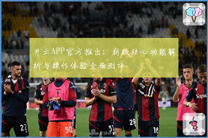 开云APP官方推出:新版核心功能解析与操作体验全面测评