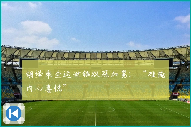 胡译乘全运世锦双冠加冕：“难掩内心喜悦”