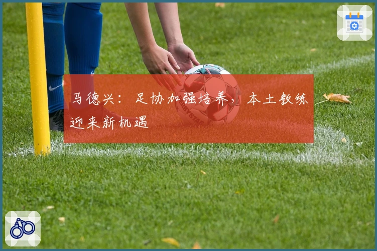 马德兴：足协加强培养，本土教练迎来新机遇