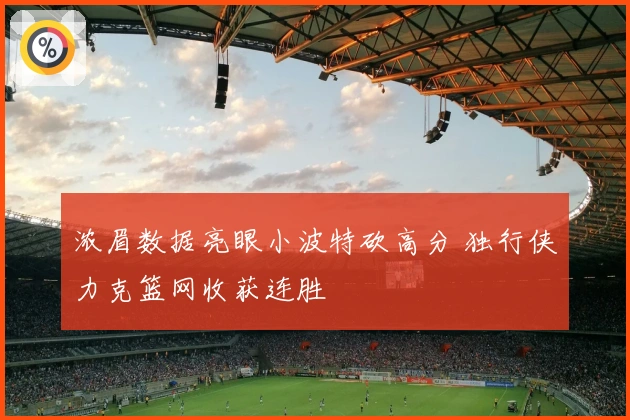 浓眉数据亮眼小波特砍高分 独行侠力克篮网收获连胜