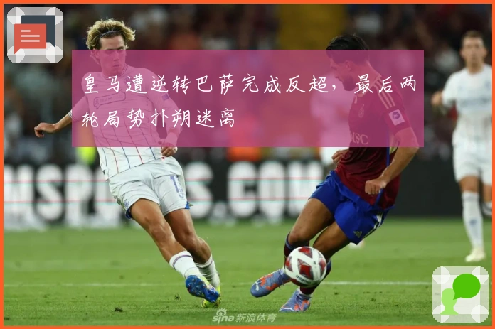 皇马遭逆转巴萨完成反超，最后两轮局势扑朔迷离