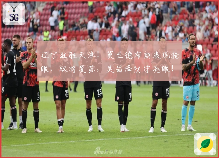 辽宁狂胜天津！莫兰德布朗表现抢眼，双将复苏，吴昌泽防守亮眼！