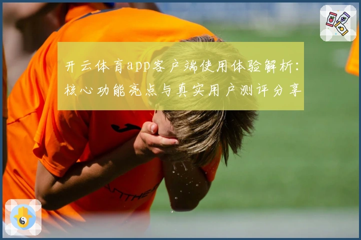 开云体育app客户端使用体验解析：核心功能亮点与真实用户测评分享