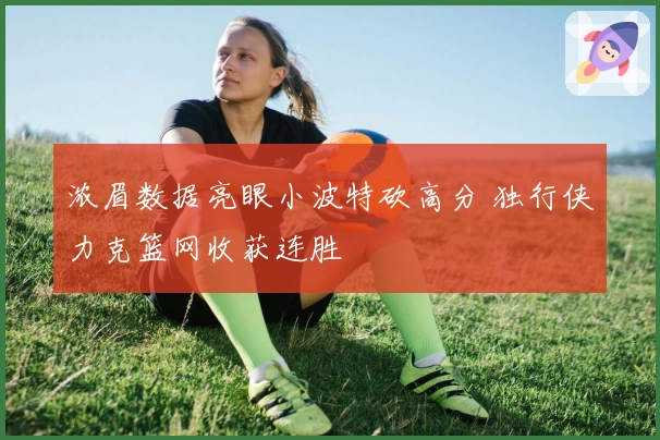 浓眉数据亮眼小波特砍高分 独行侠力克篮网收获连胜