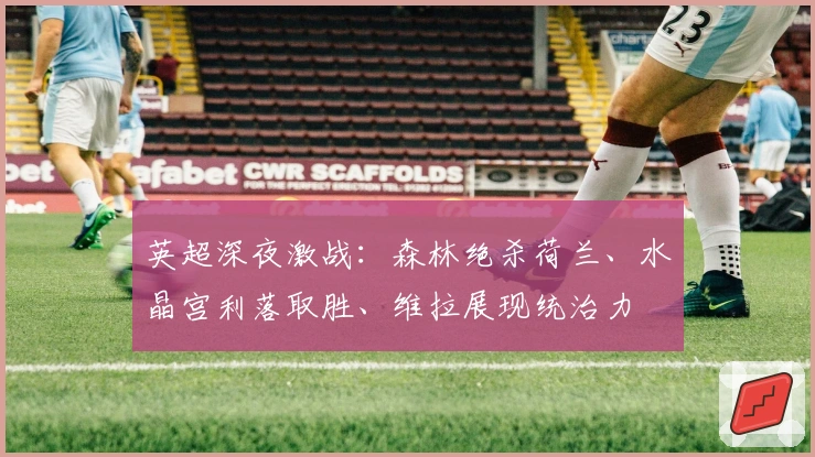 英超深夜激战：森林绝杀荷兰、水晶宫利落取胜、维拉展现统治力
