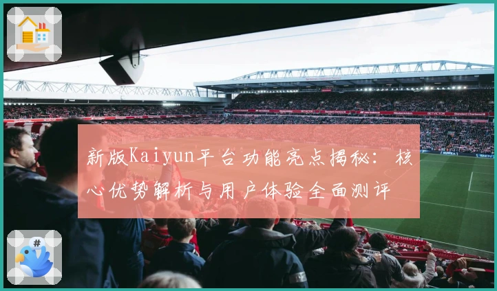 新版Kaiyun平台功能亮点揭秘：核心优势解析与用户体验全面测评
