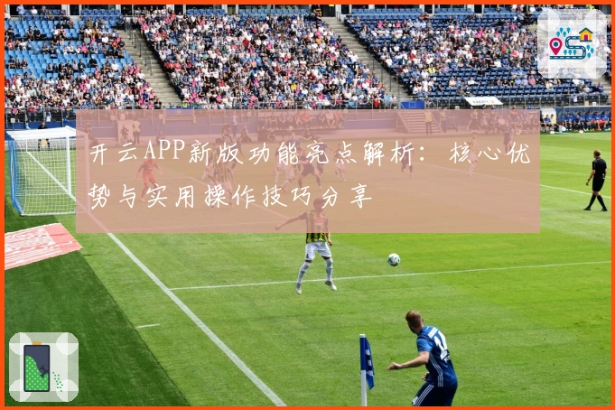 开云APP新版功能亮点解析：核心优势与实用操作技巧分享