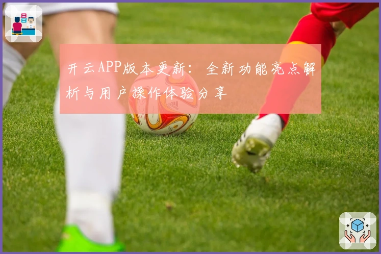 开云APP版本更新：全新功能亮点解析与用户操作体验分享