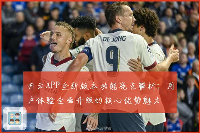 开云APP全新版本功能亮点解析：用户体验全面升级的核心优势魅力