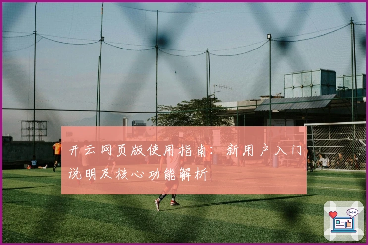 开云网页版使用指南：新用户入门说明及核心功能解析