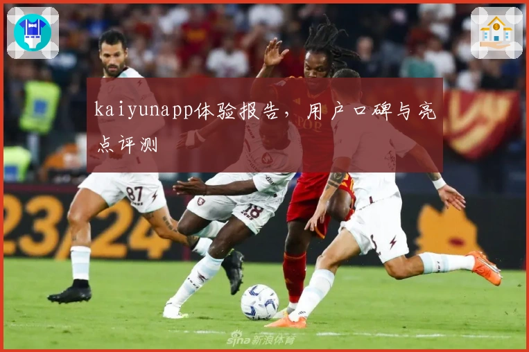 kaiyunapp体验报告，用户口碑与亮点评测