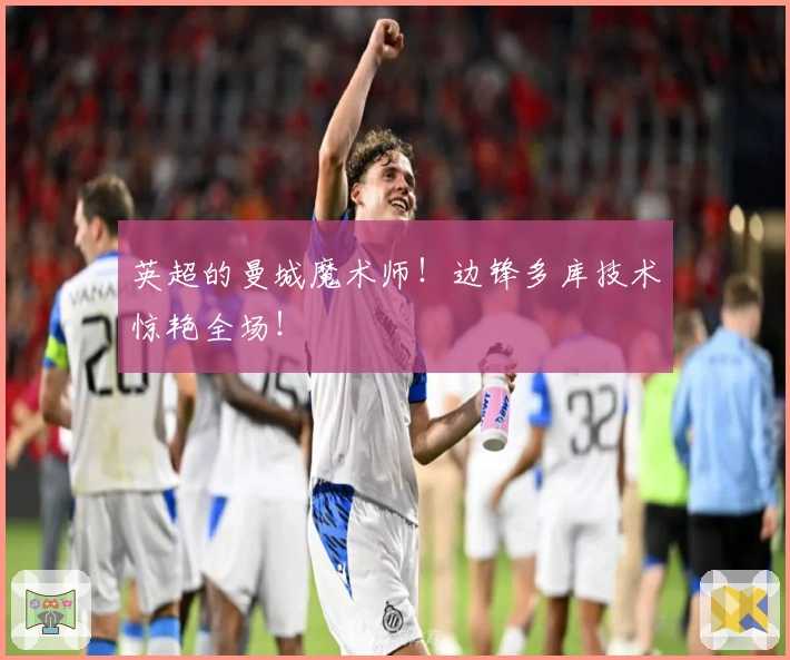 英超的曼城魔术师！边锋多库技术惊艳全场！