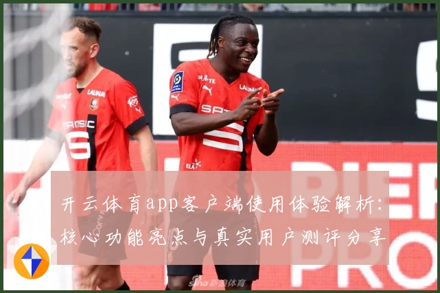 开云体育app客户端使用体验解析:核心功能亮点与真实用户测评分享