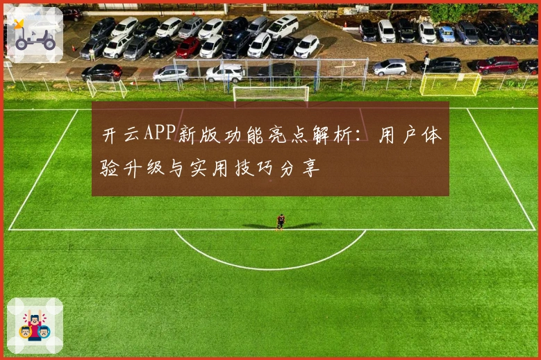 开云APP新版功能亮点解析:用户体验升级与实用技巧分享