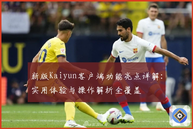 新版Kaiyun客户端功能亮点详解：实用体验与操作解析全覆盖