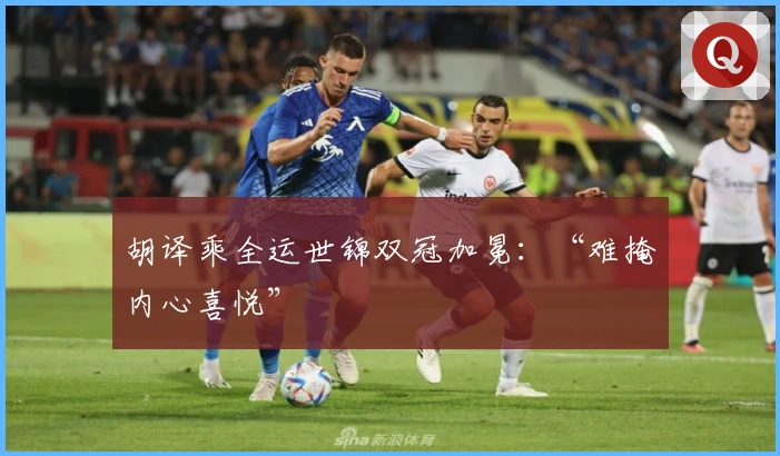 胡译乘全运世锦双冠加冕：“难掩内心喜悦”