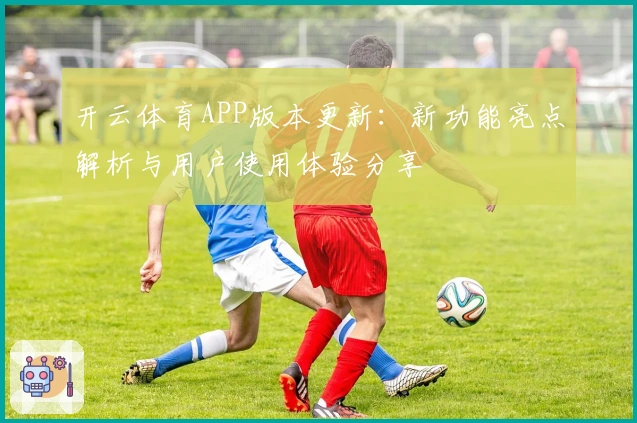 开云体育APP版本更新：新功能亮点解析与用户使用体验分享