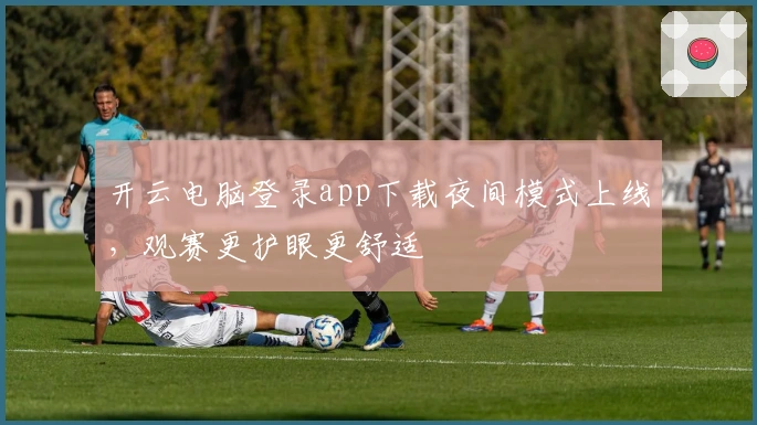 开云电脑登录app下载夜间模式上线，观赛更护眼更舒适