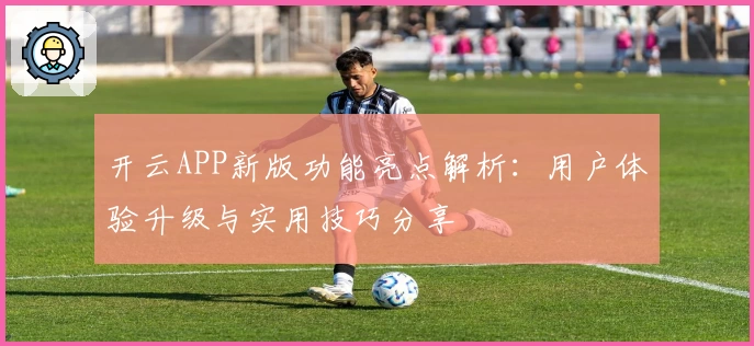 开云APP新版功能亮点解析：用户体验升级与实用技巧分享