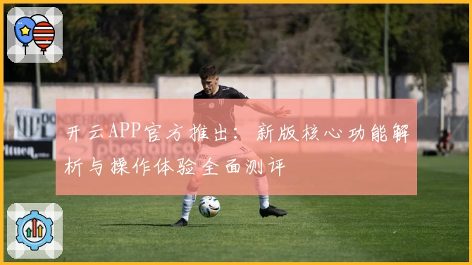开云APP官方推出：新版核心功能解析与操作体验全面测评