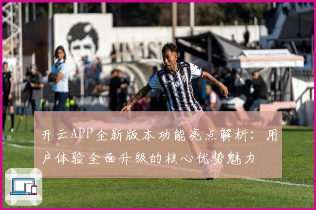 开云APP全新版本功能亮点解析：用户体验全面升级的核心优势魅力
